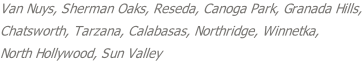 Van Nuys, Sherman Oaks, Reseda, Canoga Park, Granada Hills, Chatsworth, Tarzana, Calabasas, Northridge, Winnetka,  North Hollywood, Sun Valley